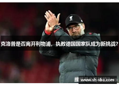 克洛普是否离开利物浦，执教德国国家队成为新挑战？