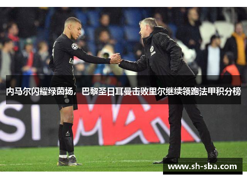内马尔闪耀绿茵场，巴黎圣日耳曼击败里尔继续领跑法甲积分榜