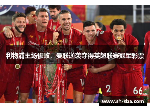 利物浦主场惨败，曼联逆袭夺得英超联赛冠军彩票