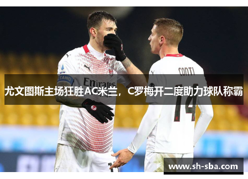 尤文图斯主场狂胜AC米兰，C罗梅开二度助力球队称霸