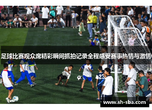 足球比赛观众席精彩瞬间抓拍记录全程感受赛事热情与激情