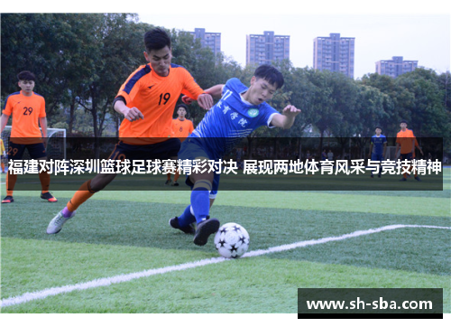 福建对阵深圳篮球足球赛精彩对决 展现两地体育风采与竞技精神