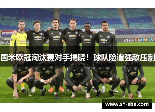 国米欧冠淘汰赛对手揭晓！球队险遭强敌压制
