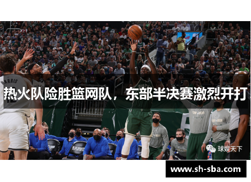 热火队险胜篮网队，东部半决赛激烈开打