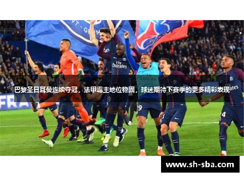 巴黎圣日耳曼连续夺冠，法甲霸主地位稳固，球迷期待下赛季的更多精彩表现