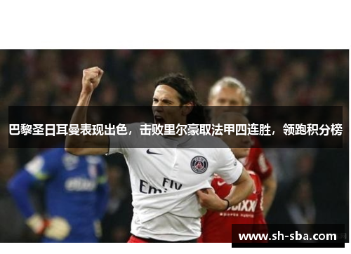 巴黎圣日耳曼表现出色，击败里尔豪取法甲四连胜，领跑积分榜