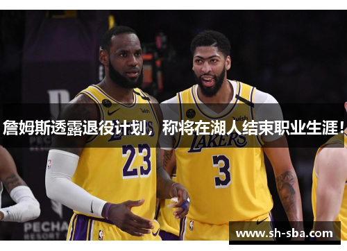 詹姆斯透露退役计划，称将在湖人结束职业生涯！