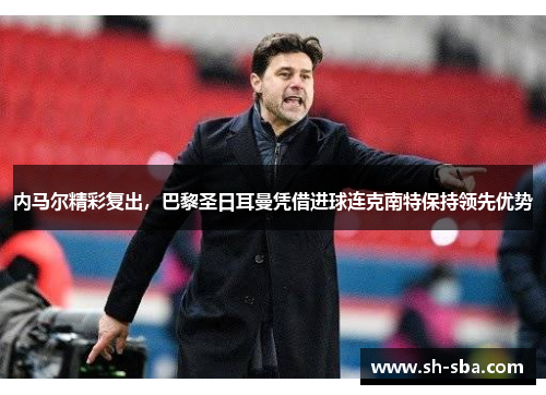 内马尔精彩复出,巴黎圣日耳曼凭借进球连克南特保持领先优势