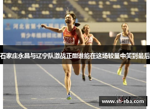 石家庄永昌与辽宁队激战正酣谁能在这场较量中笑到最后