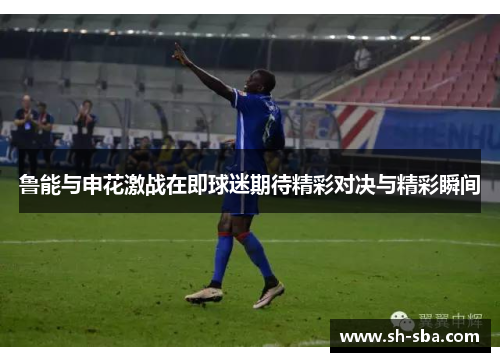 鲁能与申花激战在即球迷期待精彩对决与精彩瞬间