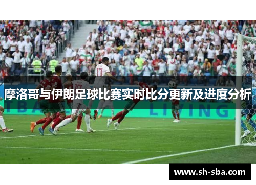 摩洛哥与伊朗足球比赛实时比分更新及进度分析