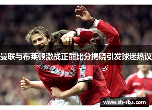 曼联与布莱顿激战正酣比分揭晓引发球迷热议