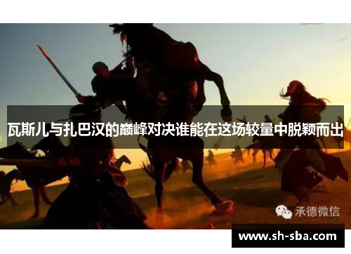 瓦斯儿与扎巴汉的巅峰对决谁能在这场较量中脱颖而出