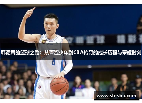 韩德君的篮球之路：从青涩少年到CBA传奇的成长历程与荣耀时刻