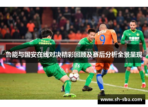 鲁能与国安在线对决精彩回顾及赛后分析全景呈现
