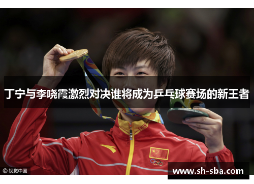 丁宁与李哓霞激烈对决谁将成为乒乓球赛场的新王者