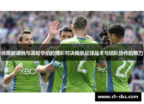 休斯敦迪纳与温哥华伯的精彩对决揭示足球战术与团队协作的魅力