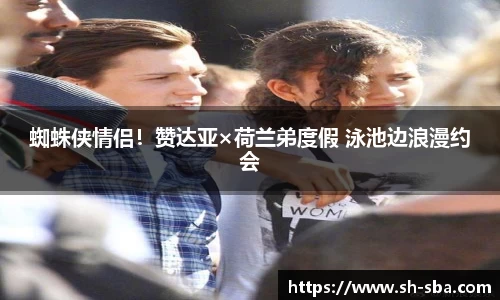 蜘蛛侠情侣！赞达亚×荷兰弟度假 泳池边浪漫约会